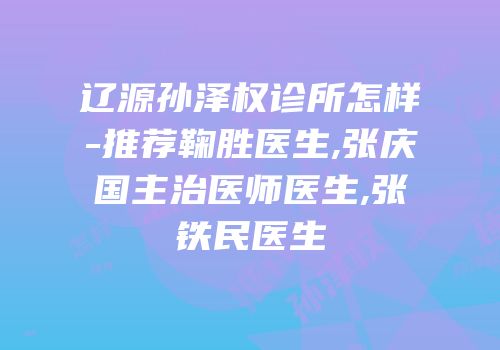 辽源孙泽权诊所怎样-推荐鞠胜医生,张庆国主治医师医生,张铁民医生
