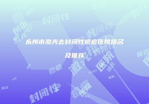永州市激光去封闭性痘痘医院排名及推荐