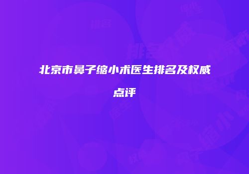 北京市鼻子缩小术医生排名及权威点评