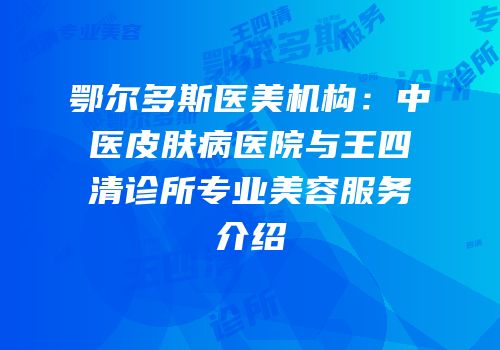 鄂尔多斯医美机构：中医皮肤病医院与王四清诊所专业美容服务介绍