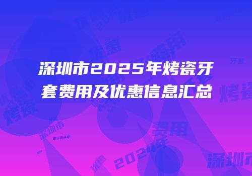 深圳市2025年烤瓷牙套费用及优惠信息汇总