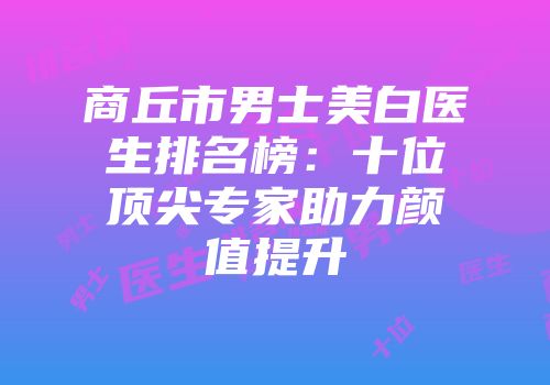 商丘市男士美白医生排名榜：十位顶尖专家助力颜值提升