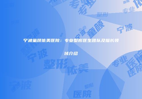 宁波童颜依美医院：专业整形医生团队及擅长领域介绍