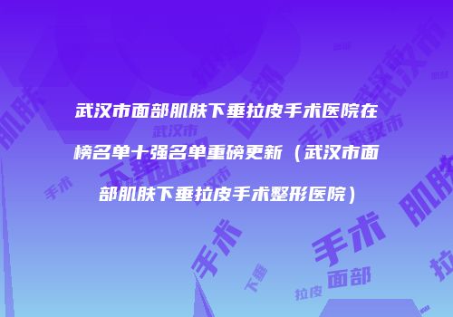 武汉市面部肌肤下垂拉皮手术医院在榜名单十强名单重磅更新（武汉市面部肌肤下垂拉皮手术整形医院）