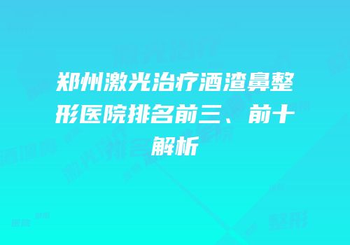 郑州激光治疗酒渣鼻整形医院排名前三、前十解析