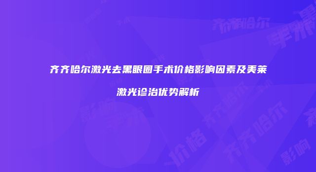 齐齐哈尔激光去黑眼圈手术价格影响因素及美莱激光诊治优势解析