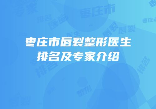 枣庄市唇裂整形医生排名及专家介绍