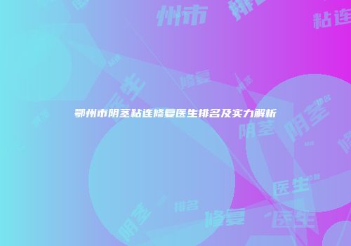 鄂州市阴茎粘连修复医生排名及实力解析