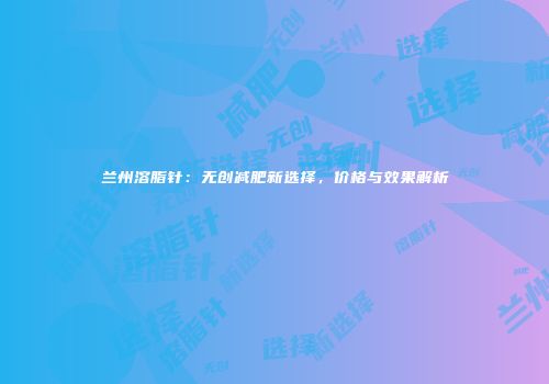 兰州溶脂针：无创减肥新选择，价格与效果解析