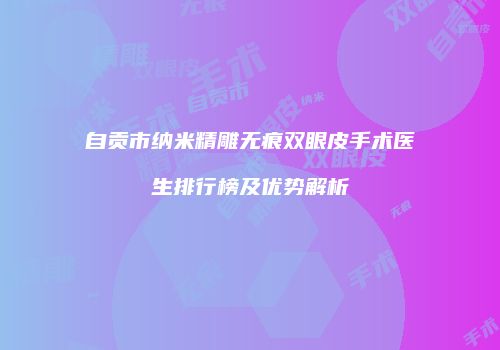 自贡市纳米精雕无痕双眼皮手术医生排行榜及优势解析