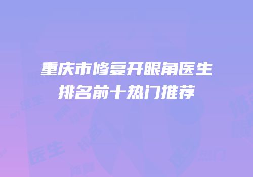 重庆市修复开眼角医生排名前十热门推荐