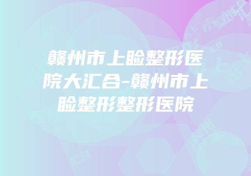 赣州市上睑整形医院大汇合-赣州市上睑整形整形医院