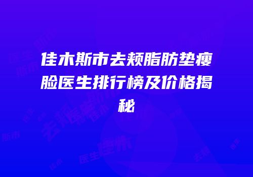佳木斯市去颊脂肪垫瘦脸医生排行榜及价格揭秘