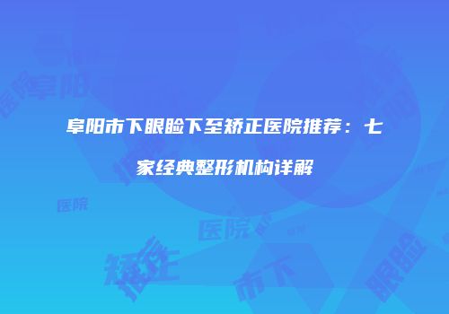 阜阳市下眼睑下至矫正医院推荐：七家经典整形机构详解