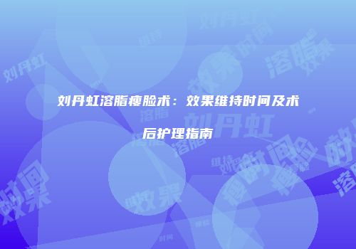 刘丹虹溶脂瘦脸术：效果维持时间及术后护理指南