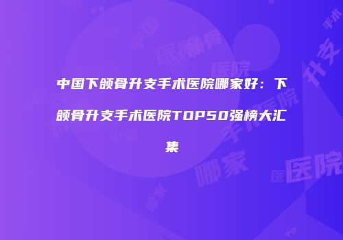 中国下颌骨升支手术医院哪家好：下颌骨升支手术医院TOP50强榜大汇集