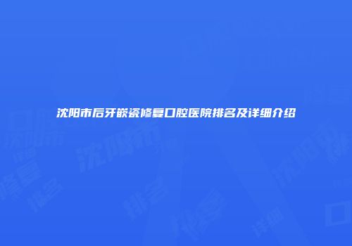 沈阳市后牙嵌瓷修复口腔医院排名及详细介绍