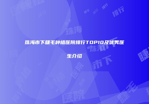 珠海市下睫毛种植医院排行TOP10及优秀医生介绍