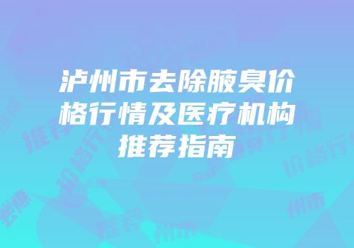 泸州市去除腋臭价格行情及医疗机构推荐指南