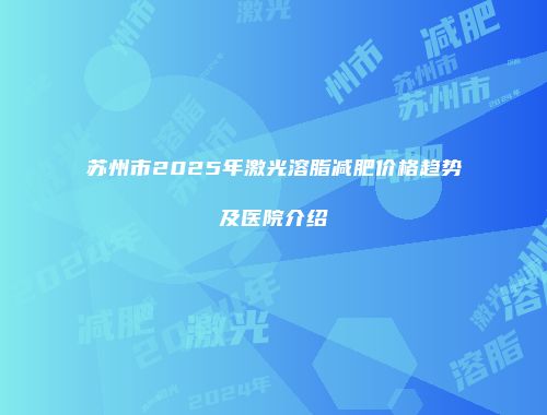 苏州市2025年激光溶脂减肥价格趋势及医院介绍