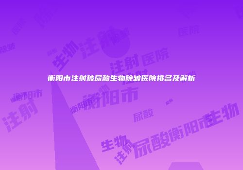 衡阳市注射玻尿酸生物除皱医院排名及解析