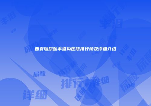 西安玻尿酸丰泪沟医院排行榜及详细介绍
