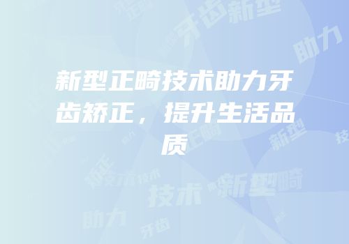 新型正畸技术助力牙齿矫正，提升生活品质