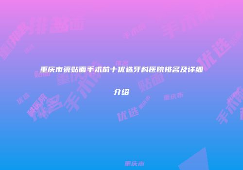 重庆市瓷贴面手术前十优选牙科医院排名及详细介绍