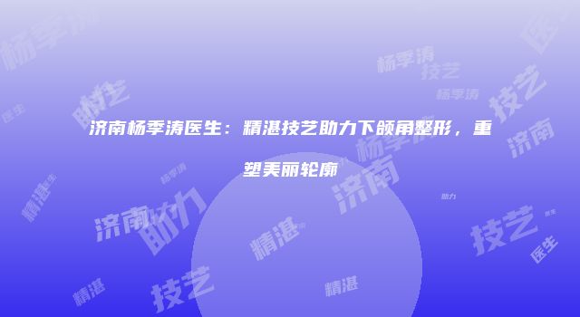 济南杨季涛医生：精湛技艺助力下颌角整形，重塑美丽轮廓