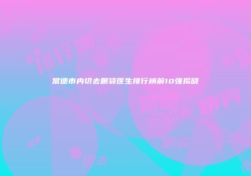 常德市内切去眼袋医生排行榜前10强揭晓