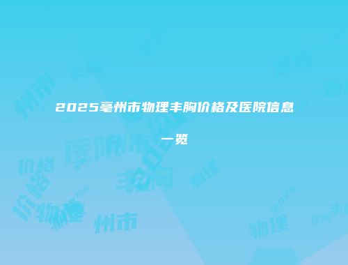 2025亳州市物理丰胸价格及医院信息一览