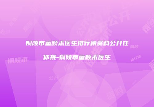 铜陵市童颜术医生排行榜资料公开任你挑-铜陵市童颜术医生