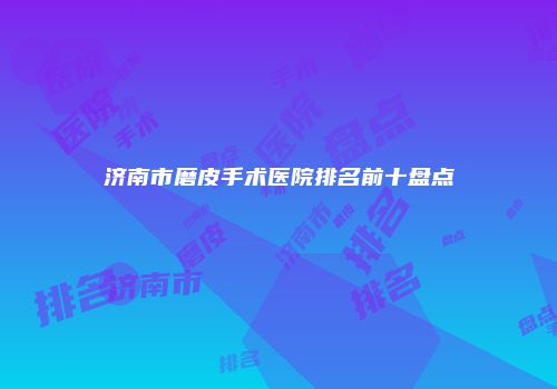 济南市磨皮手术医院排名前十盘点