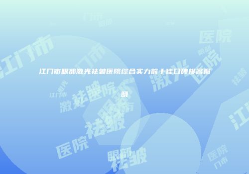 江门市眼部激光祛皱医院综合实力前十佳口碑排名揭晓