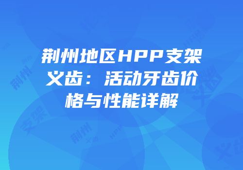 荆州地区HPP支架义齿：活动牙齿价格与性能详解