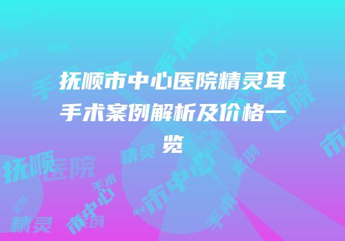 抚顺市中心医院精灵耳手术案例解析及价格一览