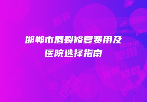 邯郸市唇裂修复费用及医院选择指南