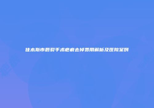 佳木斯市唇裂手术疤痕去掉费用解析及医院案例