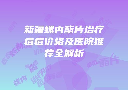 新疆螺内酯片治疗痘痘价格及医院推荐全解析