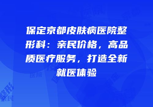 保定京都皮肤病医院整形科：亲民价格，高品质医疗服务，打造全新就医体验