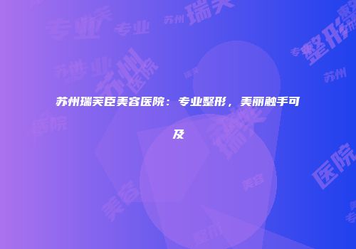 苏州瑞芙臣美容医院：专业整形，美丽触手可及