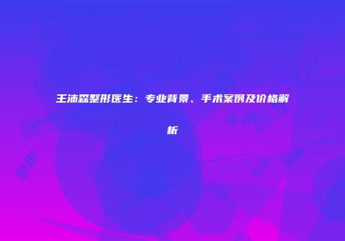 王沛森整形医生：专业背景、手术案例及价格解析