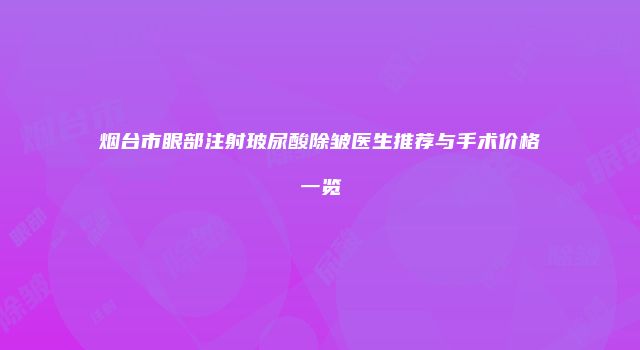 烟台市眼部注射玻尿酸除皱医生推荐与手术价格一览