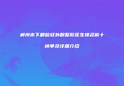 郴州市下眼睑轻外翻整形医生排名前十榜单及详细介绍
