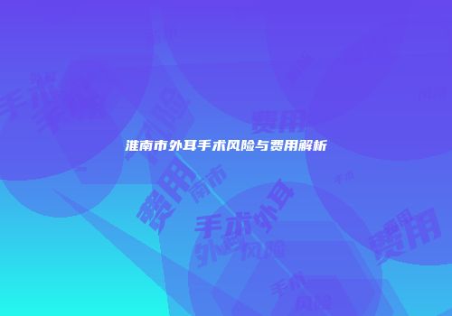 淮南市外耳手术风险与费用解析