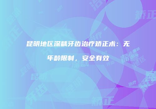 昆明地区深龋牙齿治疗矫正术：无年龄限制，安全有效