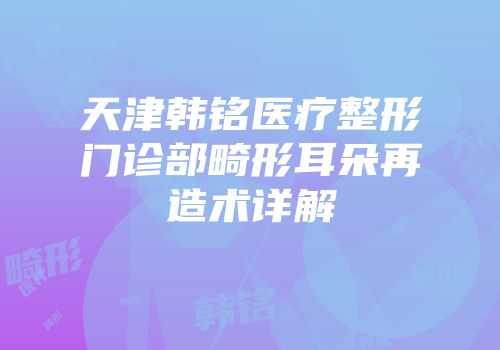 天津韩铭医疗整形门诊部畸形耳朵再造术详解