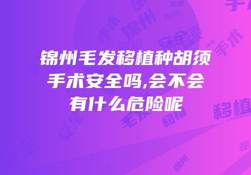 锦州毛发移植种胡须手术安全吗,会不会有什么危险呢
