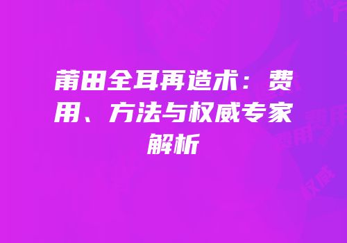 莆田全耳再造术：费用、方法与权威专家解析