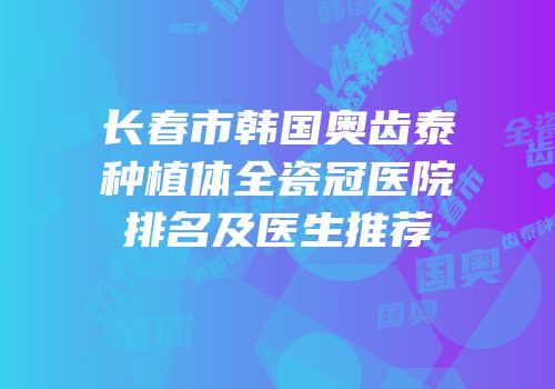 长春市韩国奥齿泰种植体全瓷冠医院排名及医生推荐